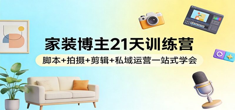 家装博主21天训练营：脚本+拍摄+剪辑+私域运营一站式学会-初遇资源网