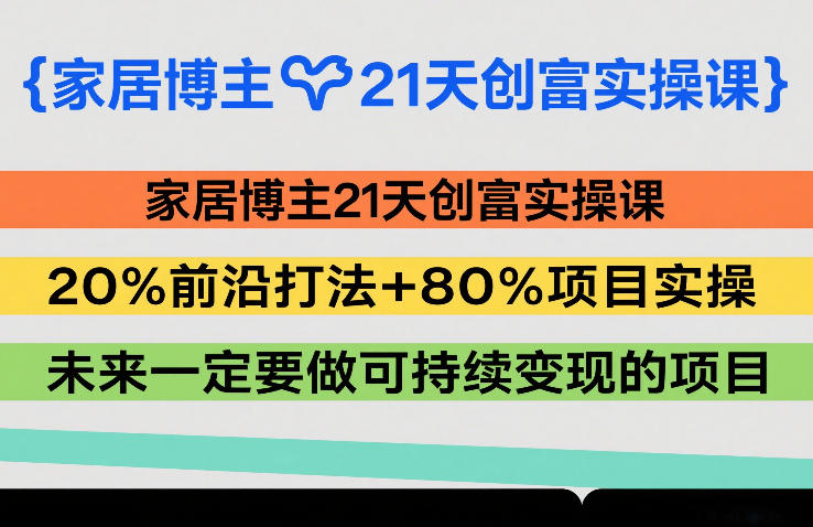 家居博主21天创富实操课,20%前沿打法+80%项目实操,未来一定要做可持续变现的项目-初遇资源网