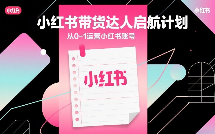 小红书带货达人启航计划,从0-1运营小红书账号-初遇资源网
