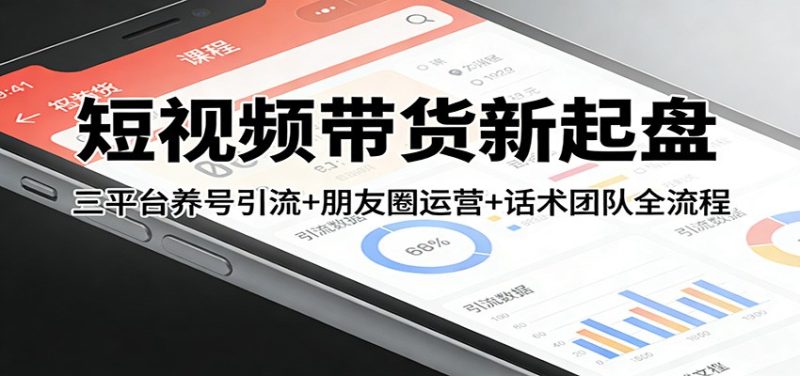 短视频带货新起盘：三平台养号引流+朋友圈运营+话术团队全流程-初遇资源网