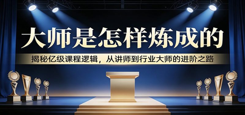 大师是怎样炼成的：揭秘亿级课程逻辑，从讲师到行业大师的进阶之路-初遇资源网