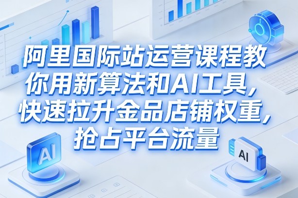 阿里国际站运营课程,教你用新算法和AI工具,快速拉升金品店铺权重,抢占平台流量(更新2026)-初遇资源网