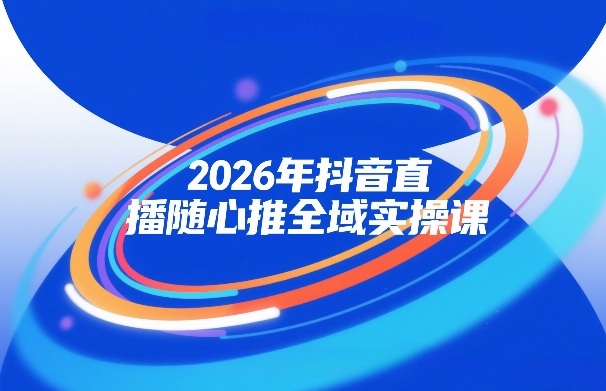 2026年抖音直播随心推全域实操课,自然流、微付费、全域投放、小圈子直播,实操讲解,细节满满-初遇资源网