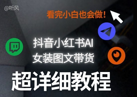 抖音小红书AI女装图文带货教程全拆解！小白看了也会做，可批量可矩阵玩法-初遇资源网