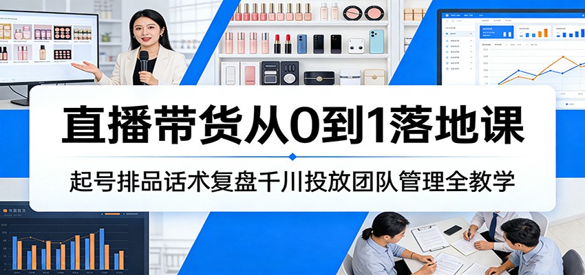 直播带货从0到1落地课:起号排品话术复盘千川投放团队管理全教学-初遇资源网