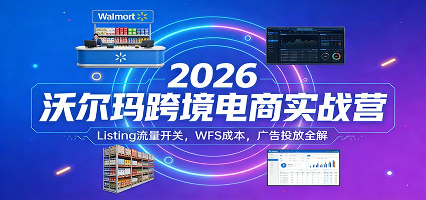 2026沃尔玛跨境电商实战营：Listing流量开关，WFS成本，广告投放全解-初遇资源网