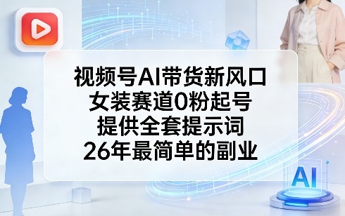 视频号AI带货新风口，女装赛道0粉起号，提供全套提示词，26年最简单的副业-初遇资源网