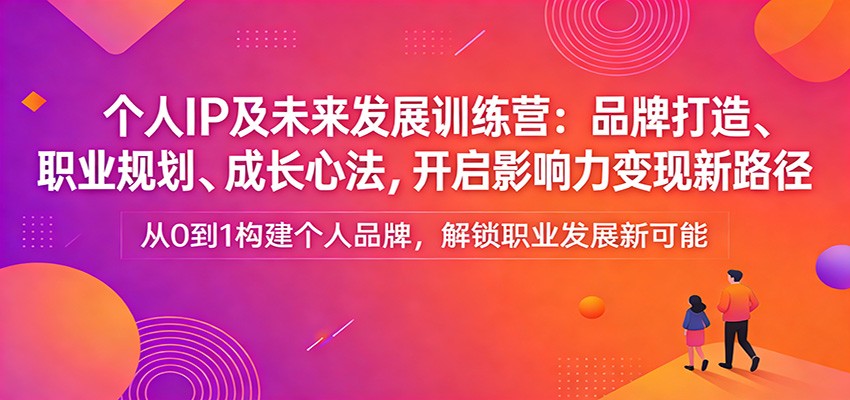 个人IP及未来发展训练营：品牌打造、职业规划、成长心法，开启影响力变现新路径-初遇资源网