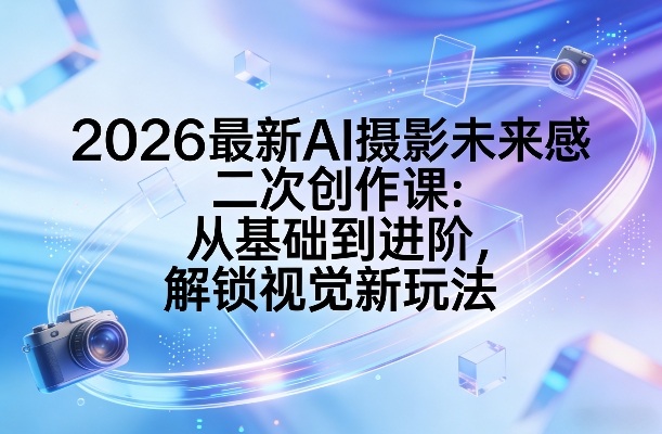 2026最新AI摄影未来感二次创作课：从基础到进阶，解锁视觉新玩法-初遇资源网
