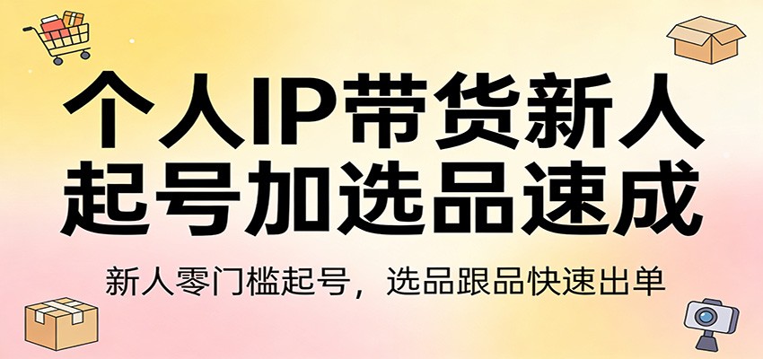 个人IP带货新人起号加选品速成：新人零门槛起号，选品跟品快速出单-初遇资源网