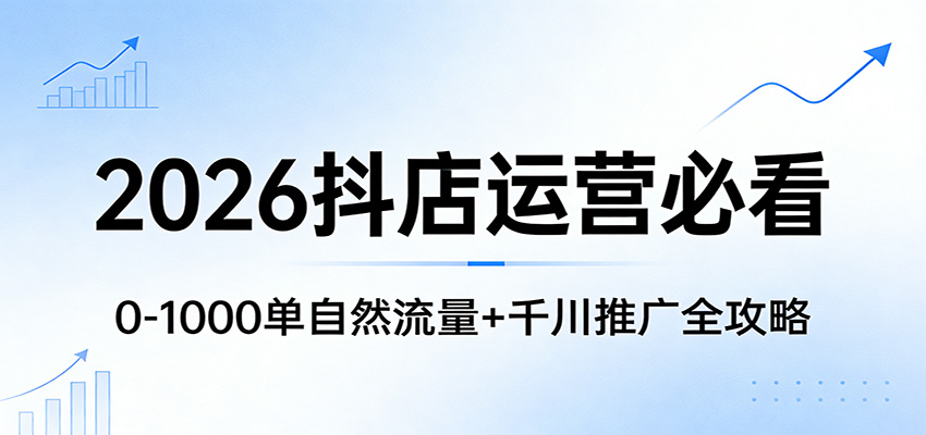 2026抖店运营必看:0-1000单自然流量+千川推广全攻略-初遇资源网