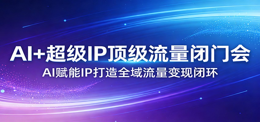 AI+超级IP顶级流量闭门会:AI赋能IP打造全域流量变现闭环-初遇资源网