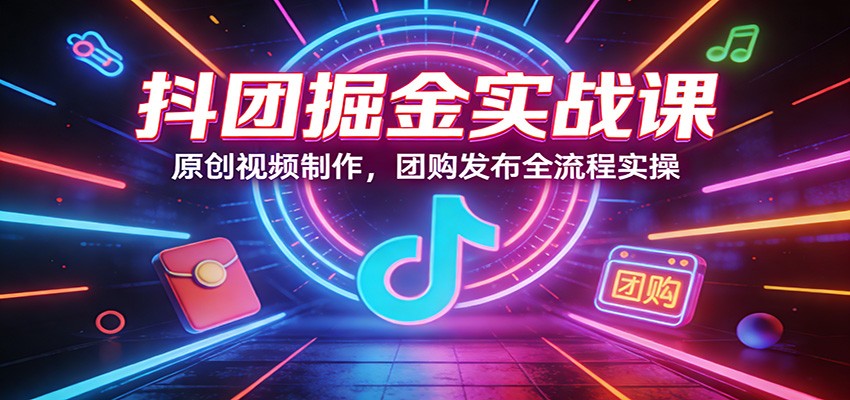 抖团掘金实战课:原创视频制作,团购发布全流程实操-初遇资源网