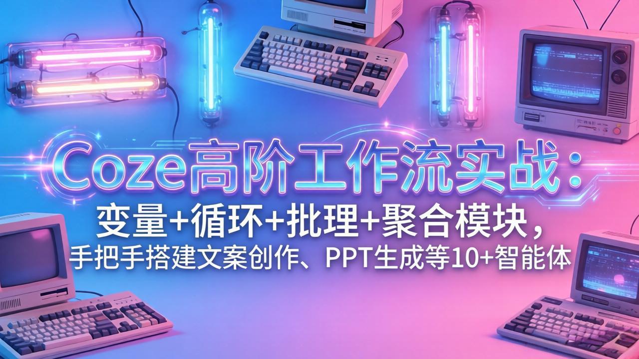 【中创网】Coze高阶工作流实战：变量+循环+批处理+聚合模块，手把手搭建文案创作、PPT 生成等 10+ 智能体 - 初遇资源网