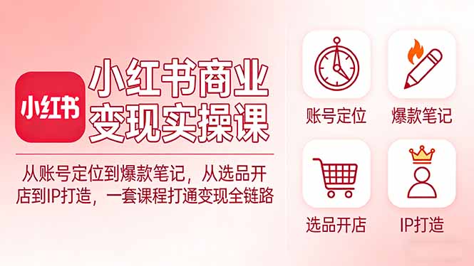小红书商业变现实操课：从账号定位到爆款笔记，从选品开店到IP打造，一套课程打通变现全链路-初遇资源网
