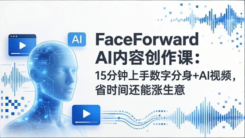 FaceForward AI内容创作课：15分钟上手数字分身+AI视频，省时间还能涨生意-初遇资源网