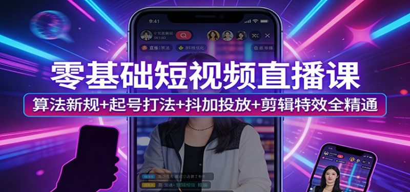 零基础短视频直播课：算法新规+起号打法+抖加投放+剪辑特效全精通-初遇资源网