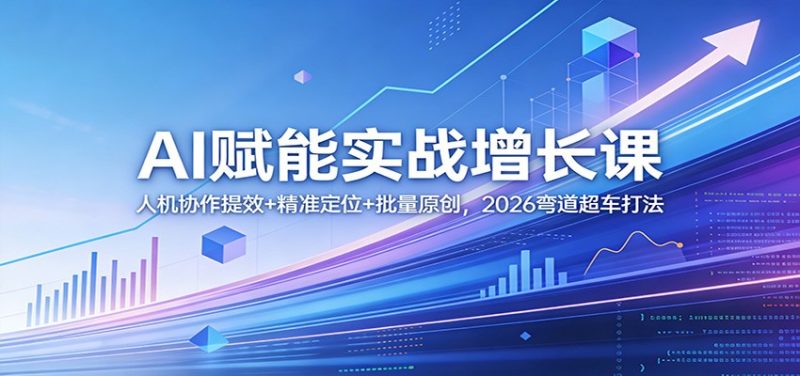 AI赋能实战增长课：人机协作提效+精准定位+批量原创，2026弯道超车打法-初遇资源网