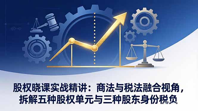 股权晓课实战精讲：商法与税法融合视角，拆解五种股权单元与三种股东身份税负-初遇资源网