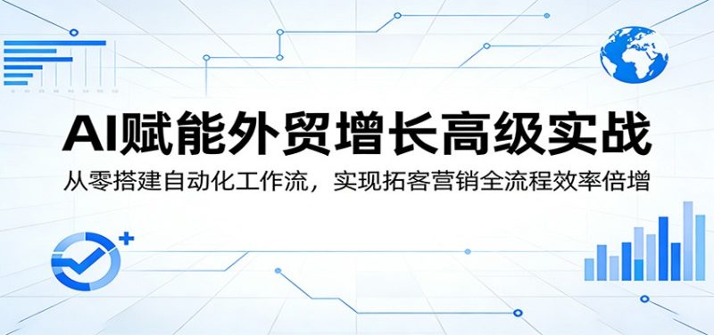 AI赋能外贸增长高级实战:从零搭建自动化工作流,实现拓客营销全流程效率倍增-初遇资源网