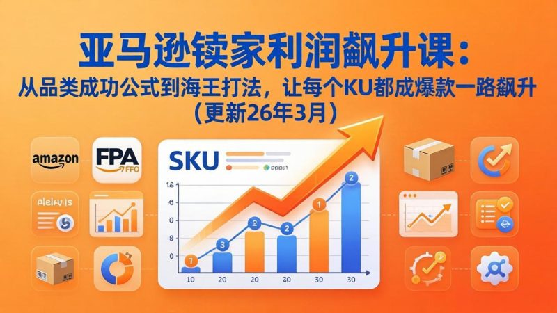 亚马逊卖家利润飙升课：从品类成功公式到海王打法，让每个SKU都成爆款一路飙升（更新26年3月）-初遇资源网
