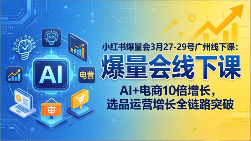 小红书爆量会3月27-29号广州线下课:AI+电商10倍增长,选品运营增长全链路突破-初遇资源网
