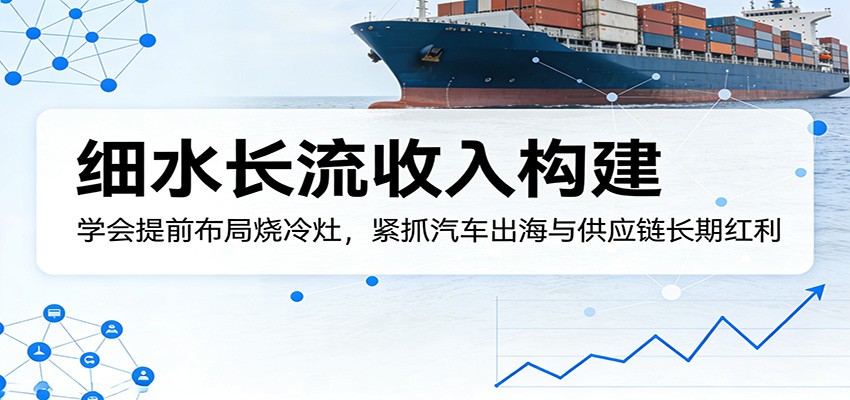 【福缘网创】付费文章：细水长流收入构建，学会提前布局烧冷灶，紧抓汽车出海与供应链长期红利 - 初遇资源网