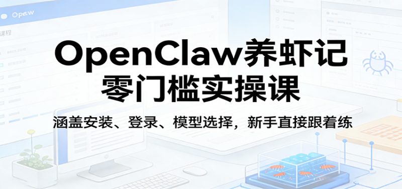 OpenClaw养虾记零门槛实操课：涵盖安装、登录、模型选择，新手直接跟着练-初遇资源网