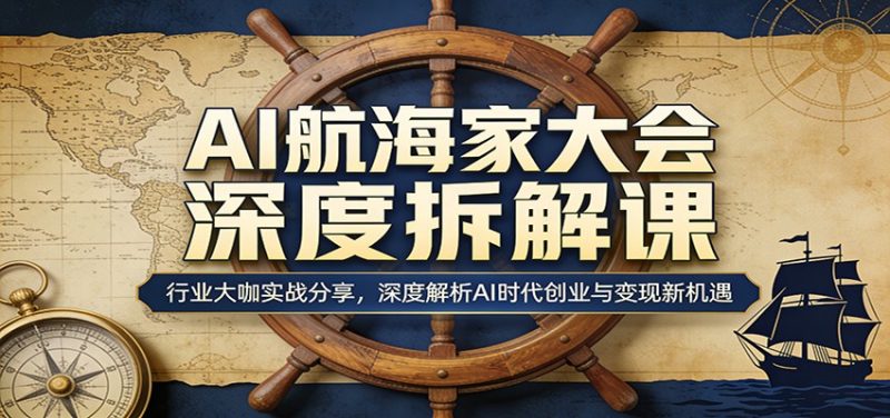 AI航海家大会深度拆解课：行业大咖实战分享，深度解析AI时代创业与变现新机遇-初遇资源网