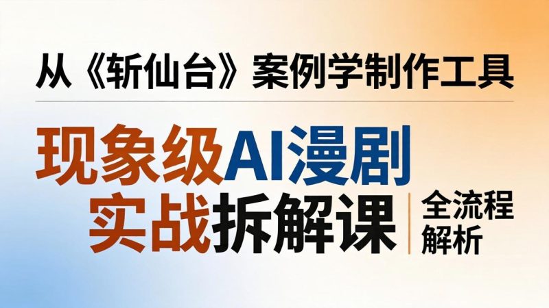 现象级AI漫剧实战拆解课:从《斩仙台》案例学制作工具,漫剧版仿真人版全流程解析-初遇资源网