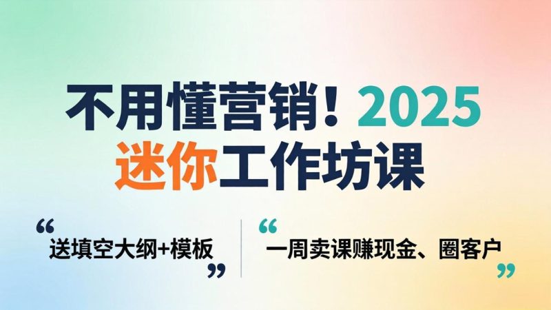 不用懂营销！2025 迷你工作坊课：送填空大纲 + 模板，一周卖课赚现金、圈客户-初遇资源网