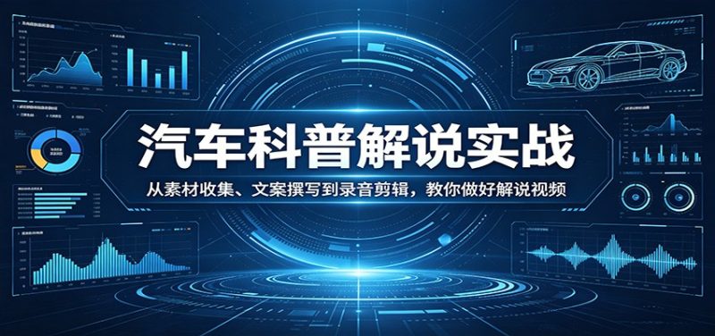 汽车科普解说实战：从素材收集、文案撰写到录音剪辑，教你做好解说视频-初遇资源网
