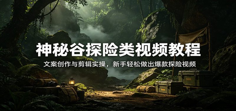 神秘谷探险类视频教程：文案创作与剪辑实操，新手轻松做出爆款探险视频-初遇资源网