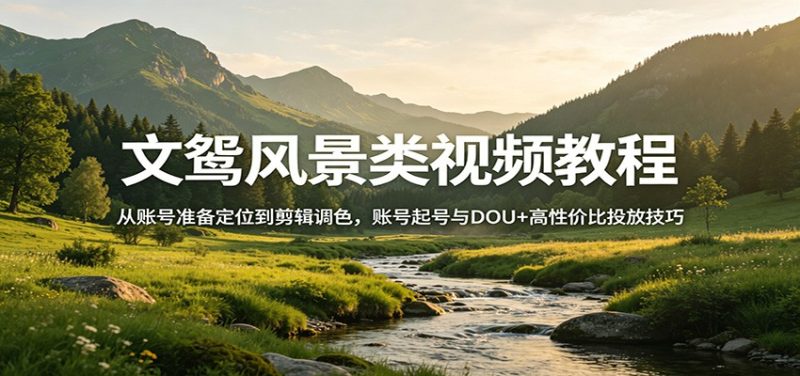 文鸳风景类视频教程：从账号准备定位到剪辑调色，账号起号与DOU+高性价比投放技巧-初遇资源网