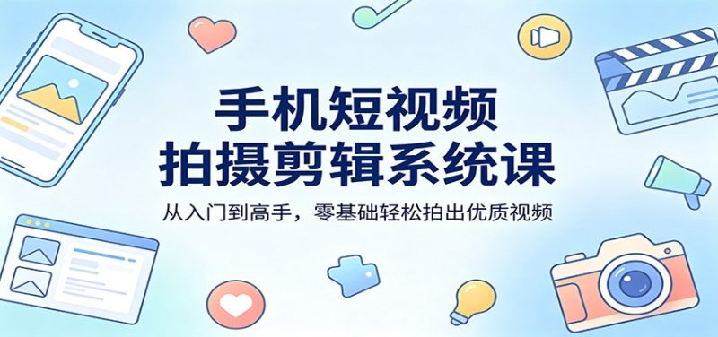手机短视频拍摄剪辑系统课：从入门到高手，零基础轻松拍出优质视频-初遇资源网