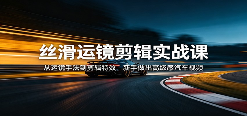 【福缘网创】丝滑运镜剪辑实战课：从运镜手法到剪辑特效，新手做出高级感汽车视频 - 初遇资源网