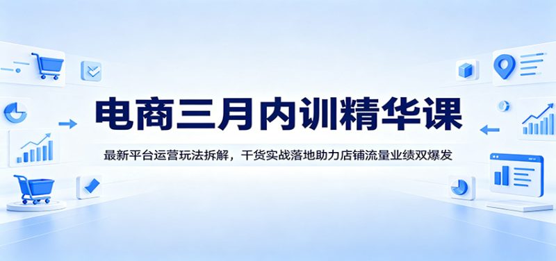 电商三月内训精华课：最新平台运营玩法拆解，干货实战落地助力店铺流量业绩双爆发-初遇资源网