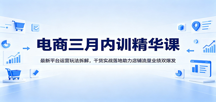【福缘网创】电商三月内训精华课：最新平台运营玩法拆解，干货实战落地助力店铺流量业绩双爆发 - 初遇资源网