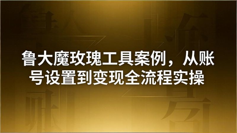引流创业粉卖软件教学：鲁大魔玫瑰工具案例，从账号设置到变现全流程实操-初遇资源网