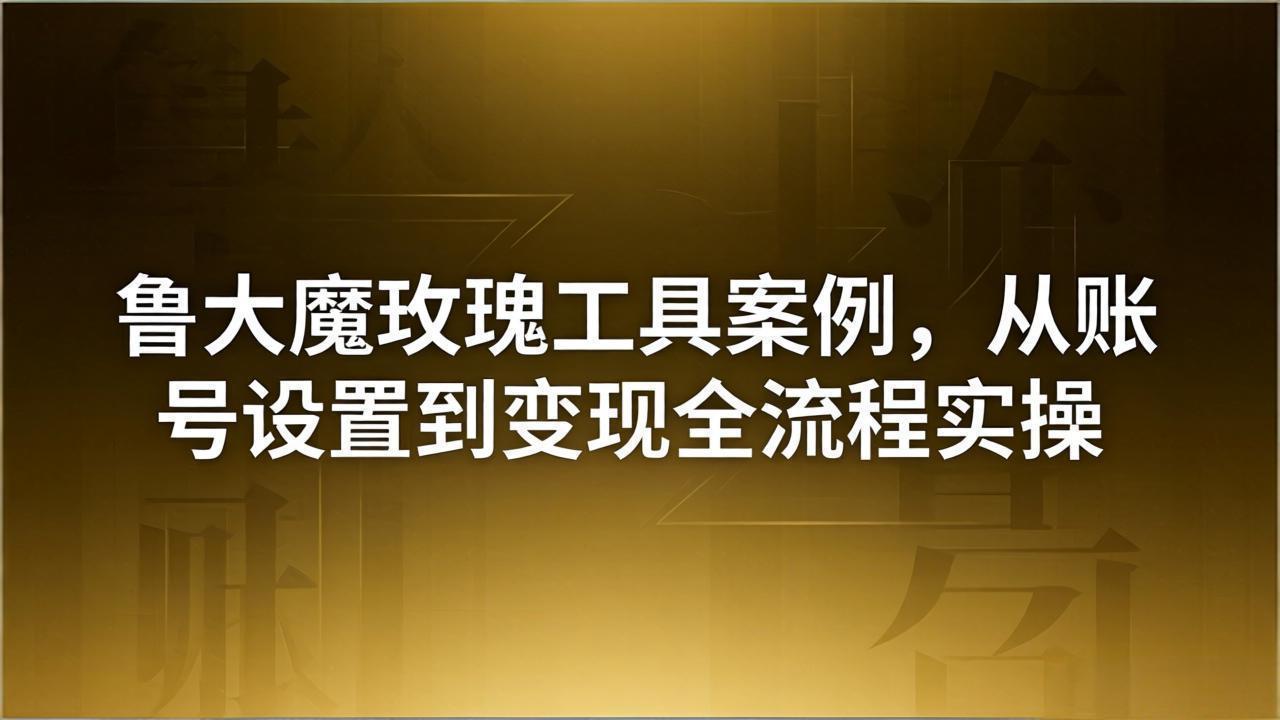 【中创网】引流创业粉卖软件教学：鲁大魔玫瑰工具案例，从账号设置到变现全流程实操 - 初遇资源网