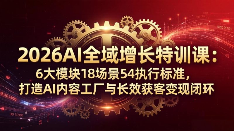 2026AI全域增长特训课：6大模块18场景54执行标准，打造AI内容工厂与长效获客变现闭环-初遇资源网