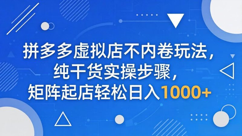 拼多多虚拟店不内卷玩法，纯干货实操步骤，矩阵起店轻松日入 1000+-初遇资源网