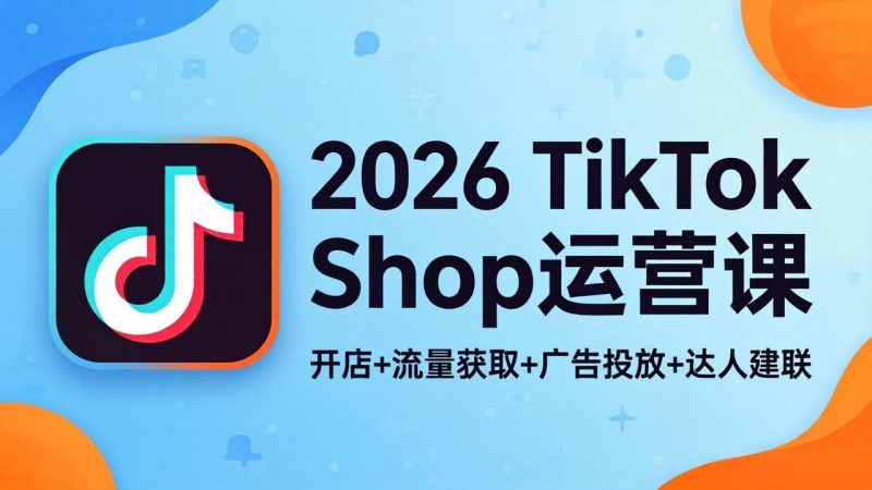 2026TikTok Shop运营课：开店+流量获取+广告投放+达人建联，解锁海外电商掘金路径-初遇资源网