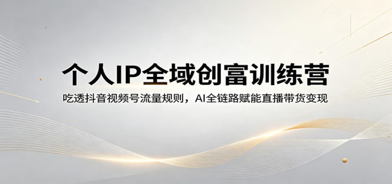 个人IP全域创富训练营：吃透抖音视频号流量规则，AI全链路赋能直播带货变现-初遇资源网
