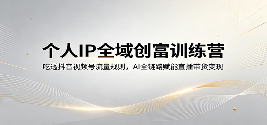 【福缘网创】个人IP全域创富训练营：吃透抖音视频号流量规则，AI全链路赋能直播带货变现 - 初遇资源网