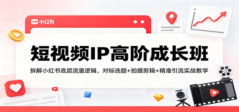 短视频IP高阶成长班：拆解小红书底层流量逻辑，对标选题+拍摄剪辑+ 精准引流实战教学-初遇资源网