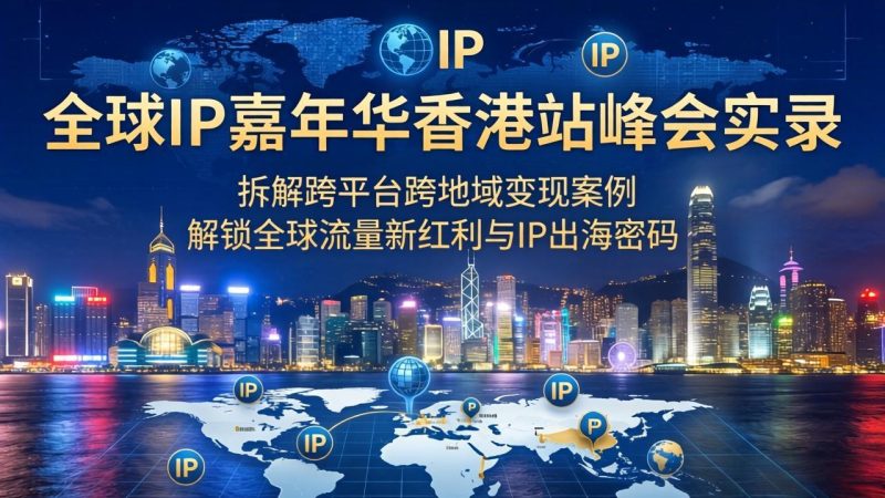 全球IP嘉年华香港站峰会实录，拆解跨平台跨地域变现案例，解锁全球流量新红利与IP出海密码-初遇资源网