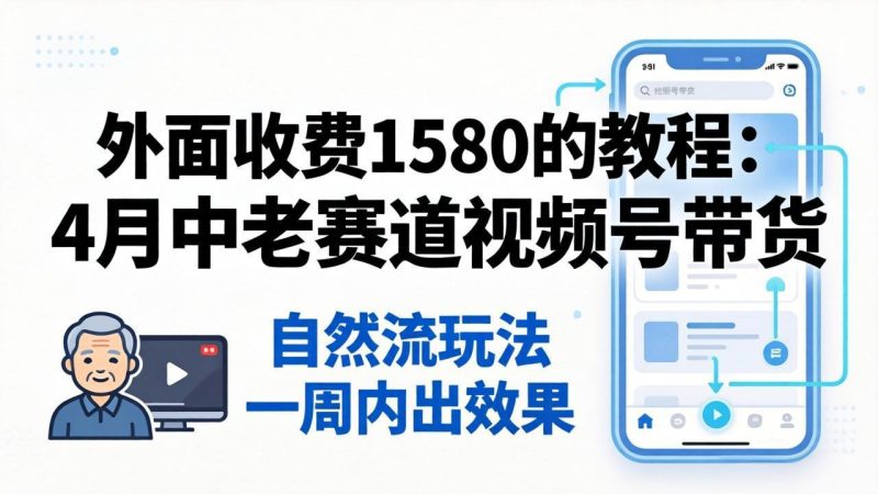 外面收费1580的教程：4月中老年赛道视频号带货，自然流玩法一周内可以出效果-初遇资源网