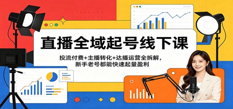 直播全域起号线下课：投流付费+主播转化+达播运营全拆解，新手老号都能快速起量盈利-初遇资源网