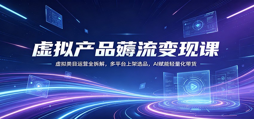【福缘网创】虚拟产品薅流变现课：虚拟类目运营全拆解，多平台上架选品，AI赋能轻量化带货 - 初遇资源网